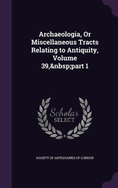 Archaeologia, Or Miscellaneous Tracts Relating to Antiquity, Volume 39, part 1