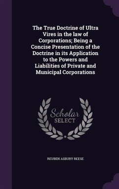 The True Doctrine of Ultra Vires in the law of Corporations; Being a Concise Presentation of the Doctrine in its Application to the Powers and Liabili - Reese, Reuben Asbury