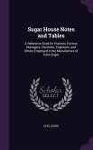 Sugar House Notes and Tables: A Reference Book for Planters, Factory Managers, Chemists, Engineers, and Others Employed in the Manufacture of Cane S