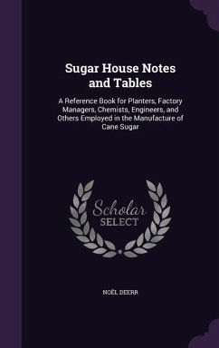 Sugar House Notes and Tables: A Reference Book for Planters, Factory Managers, Chemists, Engineers, and Others Employed in the Manufacture of Cane S - Deerr, Noël