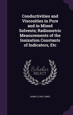 Conductivities and Viscosities in Pure and in Mixed Solvents; Radiometric Measurements of the Ionization Constants of Indicators, Etc - Jones, Harry Clary