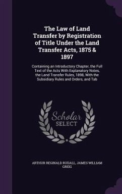 The Law of Land Transfer by Registration of Title Under the Land Transfer Acts, 1875 & 1897: Containing an Introductory Chapter, the Full Text of the - Rudall, Arthur Reginald; Greig, James William