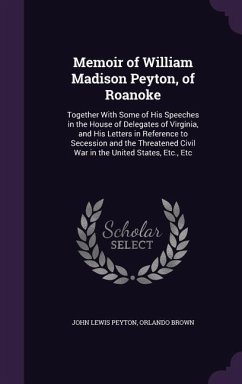 Memoir of William Madison Peyton, of Roanoke: Together With Some of His Speeches in the House of Delegates of Virginia, and His Letters in Reference t - Peyton, John Lewis; Brown, Orlando