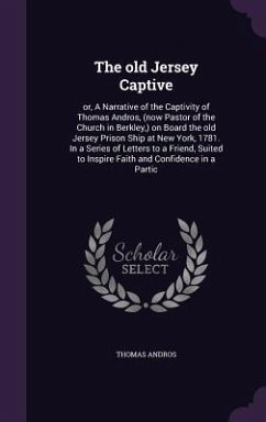 The old Jersey Captive: or, A Narrative of the Captivity of Thomas Andros, (now Pastor of the Church in Berkley, ) on Board the old Jersey Pri - Andros, Thomas