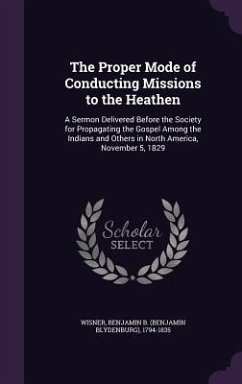 The Proper Mode of Conducting Missions to the Heathen: A Sermon Delivered Before the Society for Propagating the Gospel Among the Indians and Others i