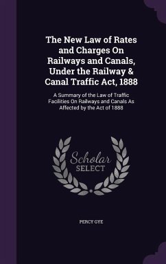 The New Law of Rates and Charges On Railways and Canals, Under the Railway & Canal Traffic Act, 1888: A Summary of the Law of Traffic Facilities On Ra - Gye, Percy