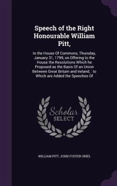 Speech of the Right Honourable William Pitt,: In the House Of Commons, Thursday, January 31, 1799, on Offering to the House the Resolutions Which he P - Pitt, William; Oriel, John Foster