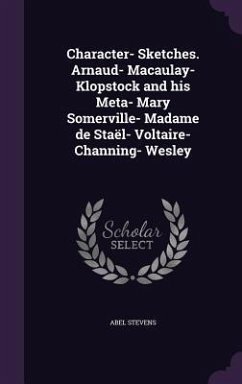 Character- Sketches. Arnaud- Macaulay- Klopstock and his Meta- Mary Somerville- Madame de Staël- Voltaire- Channing- Wesley - Stevens, Abel