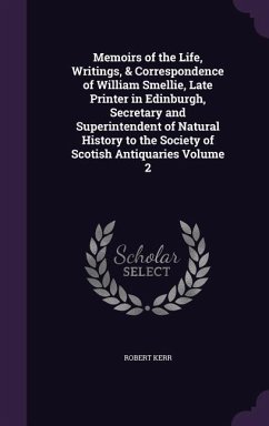 Memoirs of the Life, Writings, & Correspondence of William Smellie, Late Printer in Edinburgh, Secretary and Superintendent of Natural History to the Society of Scotish Antiquaries Volume 2 - Kerr, Robert