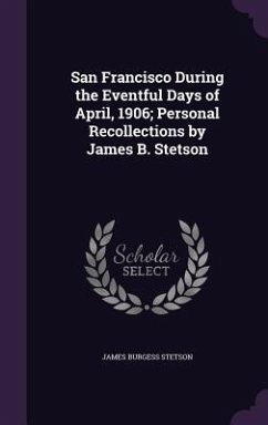 San Francisco During the Eventful Days of April, 1906; Personal Recollections by James B. Stetson - Stetson, James Burgess