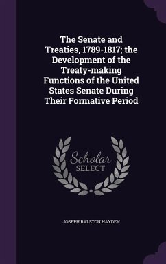 The Senate and Treaties, 1789-1817; the Development of the Treaty-making Functions of the United States Senate During Their Formative Period - Hayden, Joseph Ralston