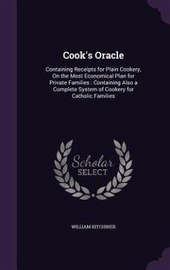 Cook's Oracle: Containing Receipts for Plain Cookery, On the Most Economical Plan for Private Families: Containing Also a Complete Sy - Kitchiner, William