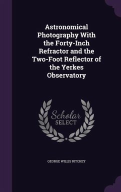 Astronomical Photography With the Forty-Inch Refractor and the Two-Foot Reflector of the Yerkes Observatory - Ritchey, George Willis