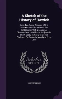 A Sketch of the History of Hawick: Including Some Account of the Manners and Character of the Inhabitants; With Occasional Observations. to Which Is S - Wilson, Robert