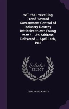 Will the Prevailing Trend Toward Government Control of Industry Destroy Initiative in our Young men? ... An Address Delivered ... April 14th, 1915 - Bennett, John Edward