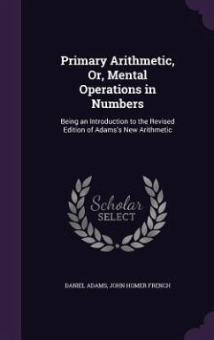 Primary Arithmetic, Or, Mental Operations in Numbers: Being an Introduction to the Revised Edition of Adams's New Arithmetic - Adams, Daniel; French, John Homer