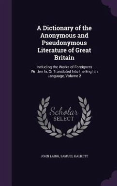 A Dictionary of the Anonymous and Pseudonymous Literature of Great Britain: Including the Works of Foreigners Written In, Or Translated Into the Engli - Laing, John; Halkett, Samuel