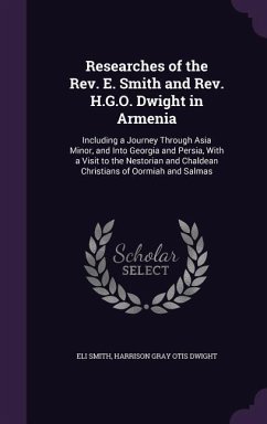 Researches of the Rev. E. Smith and Rev. H.G.O. Dwight in Armenia: Including a Journey Through Asia Minor, and Into Georgia and Persia, With a Visit t - Smith, Eli; Dwight, Harrison Gray Otis