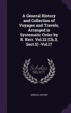 A General History and Collection of Voyages and Travels, Arranged in Systematic Order by R. Kerr. Vol.12 (Ch.3, Sect.5) -Vol.17 - History, General