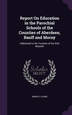 Report On Education in the Parochial Schools of the Counties of Aberdeen, Banff and Moray: Addressed to the Trustees of the Dick Bequest - Laurie, Simon S.