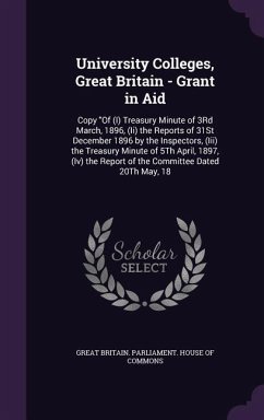 University Colleges, Great Britain - Grant in Aid: Copy Of (I) Treasury Minute of 3Rd March, 1896, (Ii) the Reports of 31St December 1896 by the Inspe
