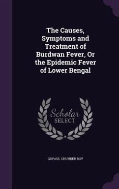 The Causes, Symptoms and Treatment of Burdwan Fever, Or the Epidemic Fever of Lower Bengal - Roy, Gopaul Chunder