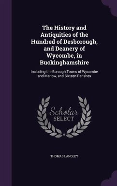 The History and Antiquities of the Hundred of Desborough, and Deanery of Wycombe, in Buckinghamshire: Including the Borough Towns of Wycombe and Marlo - Langley, Thomas