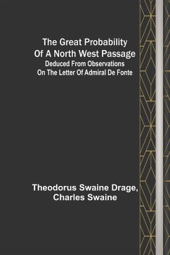 The great probability of a North West Passage; Deduced from observations on the letter of Admiral de Fonte - Swaine Drage, Theodorus; Swaine, Charles