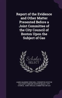 Report of the Evidence and Other Matter Presented Before a Joint Committee of the City Council of Boston Upon the Subject of Gas - Yerrinton, James Manning Winchell
