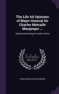 The Life Ad Opinions of Major-General Sir Charles Metcalfe Macgregor ... - Macgregor, Charles Metcalfe