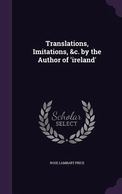 Translations, Imitations, &c. by the Author of 'ireland' Translations, Imitations, &c. by the Author of 'ireland'