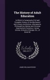 The History of Adult Education: In Which Is Comprised a Full and Complete History of the Mechanics' and Literary Institutions, Athenæums, Philosophica