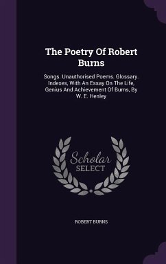 The Poetry Of Robert Burns: Songs. Unauthorised Poems. Glossary. Indexes, With An Essay On The Life, Genius And Achievement Of Burns, By W. E. Hen - Burns, Robert