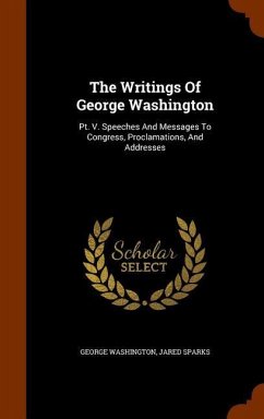 The Writings Of George Washington: Pt. V. Speeches And Messages To Congress, Proclamations, And Addresses - Washington, George; Sparks, Jared