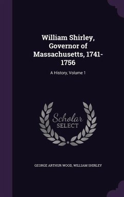 William Shirley, Governor of Massachusetts, 1741-1756: A History, Volume 1 - Wood, George Arthur; Shirley, William