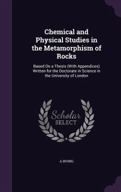 Chemical and Physical Studies in the Metamorphism of Rocks: Based On a Thesis (With Appendices) Written for the Doctorate in Science in the University - Irving, A.