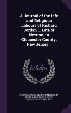 A Journal of the Life and Religious Labours of Richard Jordan ... Late of Newton, in Gloucester County, New Jersey .. - Jordan, Richard; Fmo, Birmingham Monthly Meeting; Fmo, West Chester Preparative Meeting