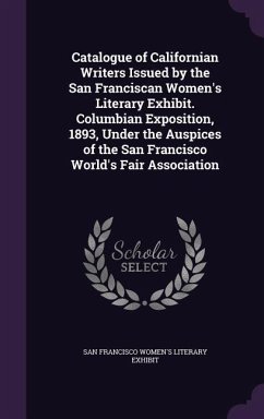 Catalogue of Californian Writers Issued by the San Franciscan Women's Literary Exhibit. Columbian Exposition, 1893, Under the Auspices of the San Francisco World's Fair Association - Exhibit, San Francisco Women's Literary