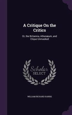 A Critique On the Critics: Or, the Britannia, Athenæum, and Clique Unmasked - Harris, William Richard