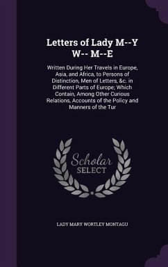 Letters of Lady M--Y W-- M--E: Written During Her Travels in Europe, Asia, and Africa, to Persons of Distinction, Men of Letters, &c. in Different Pa - Montagu, Lady Mary Wortley