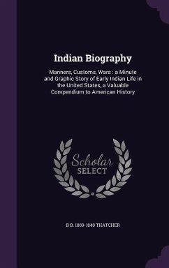 Indian Biography: Manners, Customs, Wars: a Minute and Graphic Story of Early Indian Life in the United States, a Valuable Compendium to - Thatcher, B. B.