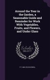 Around the Year in the Garden, a Seasonable Guide and Reminder for Work With Vegetables, Fruits, and Flowers, and Under Glass