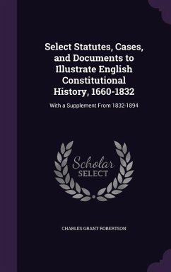 Select Statutes, Cases, and Documents to Illustrate English Constitutional History, 1660-1832: With a Supplement From 1832-1894 - Robertson, Charles Grant