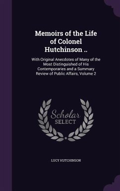 Memoirs of the Life of Colonel Hutchinson ..: With Original Anecdotes of Many of the Most Distinguished of His Contemporaries and a Summary Review of - Hutchinson, Lucy