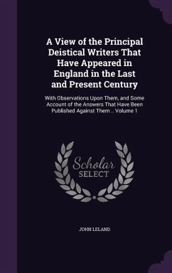 A View of the Principal Deistical Writers That Have Appeared in England in the Last and Present Century - Leland, John