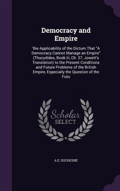 Democracy and Empire: 'the Applicability of the Dictum That A Democracy Cannot Manage an Empire (Thucydides, Book Iii, Ch. 37, Jowett's Tran - Duchesne, A. E.