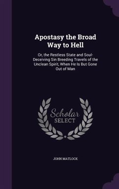 Apostasy the Broad Way to Hell: Or, the Restless State and Soul-Deceiving Sin Breeding Travels of the Unclean Spirit, When He Is But Gone Out of Man - Matlock, John
