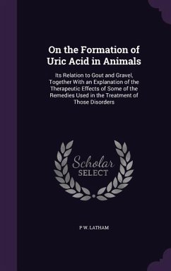 On the Formation of Uric Acid in Animals: Its Relation to Gout and Gravel, Together With an Explanation of the Therapeutic Effects of Some of the Reme - Latham, P. W.