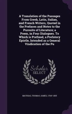 A Translation of the Passages From Greek, Latin, Italian, and French Writers, Quoted in the Prefaces and Notes to the Pursuits of Literature; a Poem, in Four Dialogues. To Which is Prefixed, a Prefatory Epistle, Intended as a General Vindication of the Pu - Mathias, Thomas James