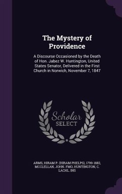 The Mystery of Providence: A Discourse Occasioned by the Death of Hon. Jabez W. Huntington, United States Senator, Delivered in the First Church - Arms, Hiram P. 1799-1882; McClellan, John Fmo; Huntington, C. Lachl Ins